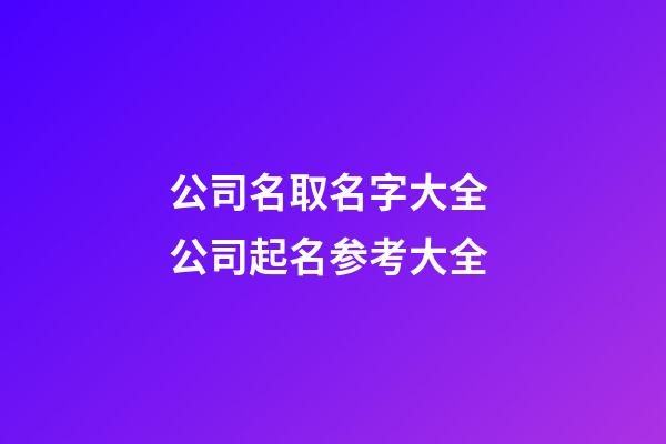 公司名取名字大全 公司起名参考大全-第1张-公司起名-玄机派